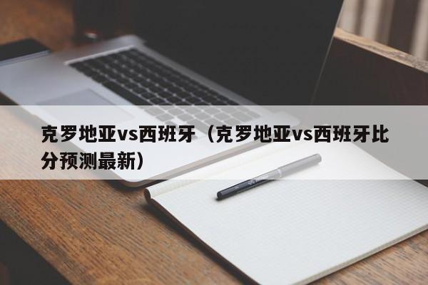 克罗地亚vs西班牙（克罗地亚vs西班牙比分预测最新）-第1张图片-足球直播_足球免费在线高清直播_足球视频在线观看无插件-24直播网