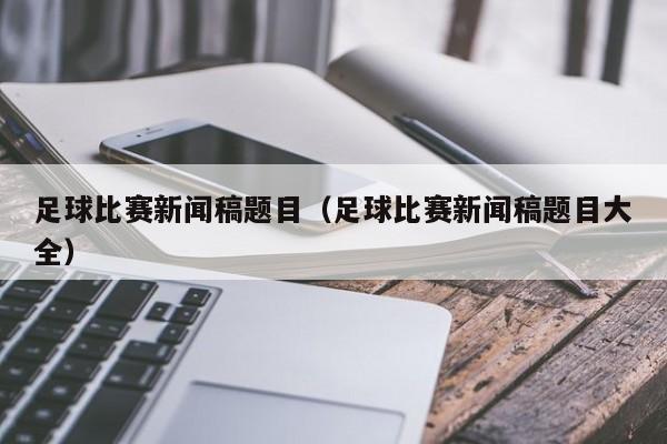 足球比赛新闻稿题目（足球比赛新闻稿题目大全）-第1张图片-足球直播_足球免费在线高清直播_足球视频在线观看无插件-24直播网