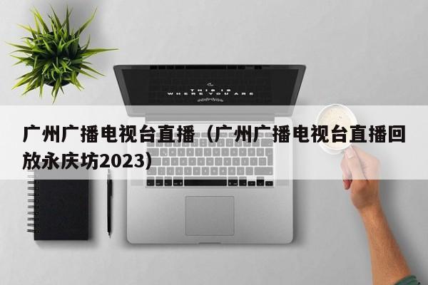 广州广播电视台直播（广州广播电视台直播回放永庆坊2023）-第1张图片-足球直播_足球免费在线高清直播_足球视频在线观看无插件-24直播网