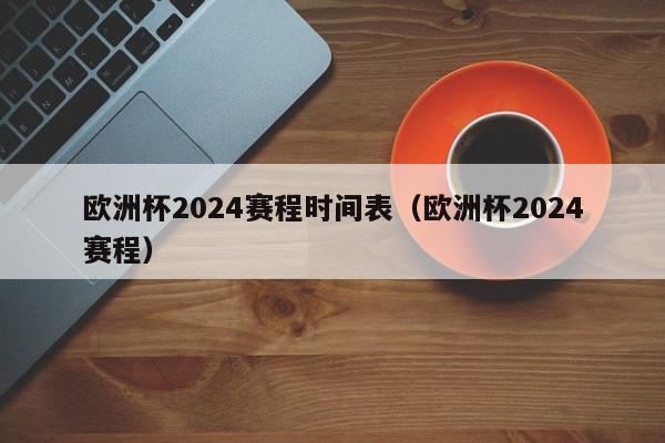 欧洲杯2024赛程时间表（欧洲杯2024赛程）-第1张图片-足球直播_足球免费在线高清直播_足球视频在线观看无插件-24直播网