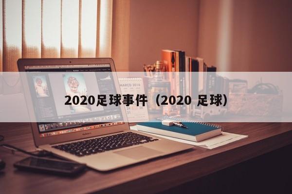 2020足球事件（2020 足球）-第1张图片-足球直播_足球免费在线高清直播_足球视频在线观看无插件-24直播网