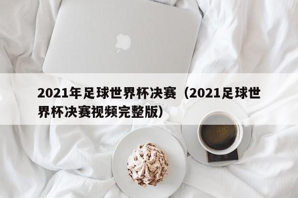 2021年足球世界杯决赛（2021足球世界杯决赛视频完整版）-第1张图片-足球直播_足球免费在线高清直播_足球视频在线观看无插件-24直播网