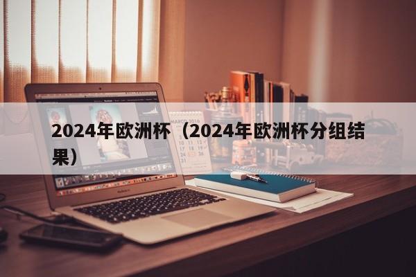 2024年欧洲杯（2024年欧洲杯分组结果）-第1张图片-足球直播_足球免费在线高清直播_足球视频在线观看无插件-24直播网