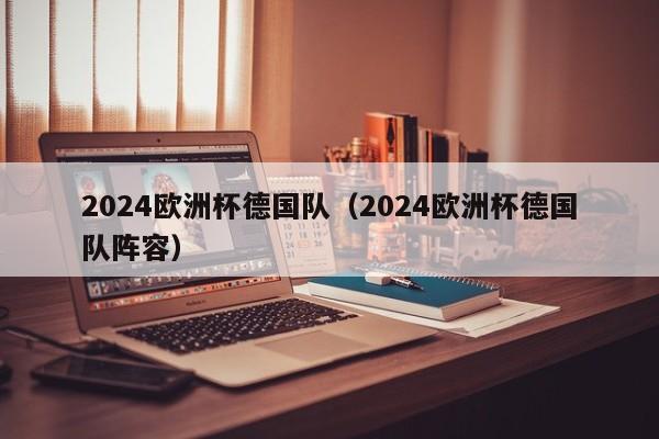 2024欧洲杯德国队（2024欧洲杯德国队阵容）-第1张图片-足球直播_足球免费在线高清直播_足球视频在线观看无插件-24直播网