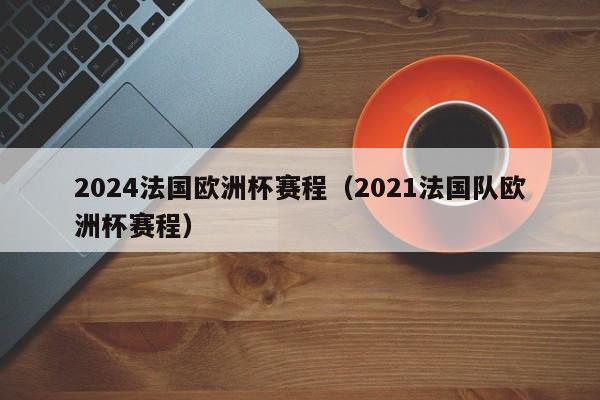 2024法国欧洲杯赛程（2021法国队欧洲杯赛程）-第1张图片-足球直播_足球免费在线高清直播_足球视频在线观看无插件-24直播网