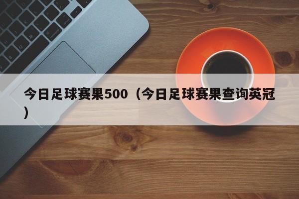 今日足球赛果500（今日足球赛果查询英冠）-第1张图片-足球直播_足球免费在线高清直播_足球视频在线观看无插件-24直播网