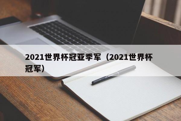 2021世界杯冠亚季军（2021世界杯 冠军）-第1张图片-足球直播_足球免费在线高清直播_足球视频在线观看无插件-24直播网