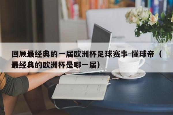 回顾最经典的一届欧洲杯足球赛事-懂球帝（最经典的欧洲杯是哪一届）-第1张图片-足球直播_足球免费在线高清直播_足球视频在线观看无插件-24直播网