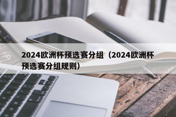 2024欧洲杯预选赛分组（2024欧洲杯预选赛分组规则）-第1张图片-足球直播_足球免费在线高清直播_足球视频在线观看无插件-24直播网