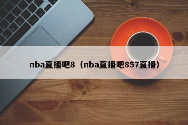 nba直播吧8（nba直播吧857直播）-第1张图片-足球直播_足球免费在线高清直播_足球视频在线观看无插件-24直播网