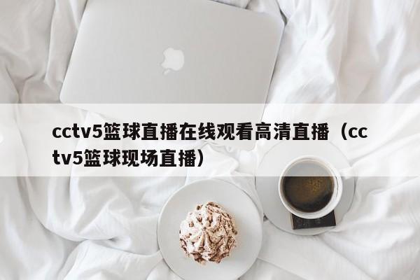 cctv5篮球直播在线观看高清直播（cctv5篮球现场直播）-第1张图片-足球直播_足球免费在线高清直播_足球视频在线观看无插件-24直播网