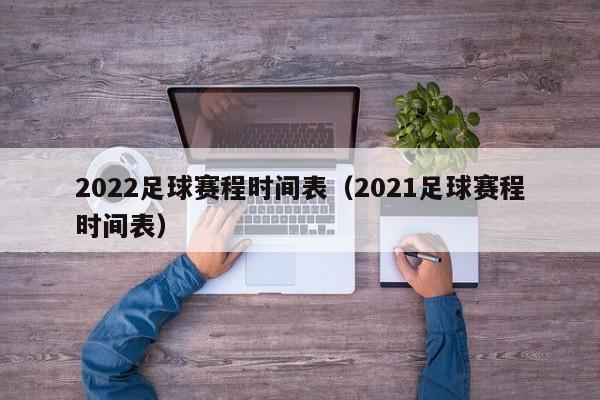 2022足球赛程时间表（2021足球赛程时间表）-第1张图片-足球直播_足球免费在线高清直播_足球视频在线观看无插件-24直播网