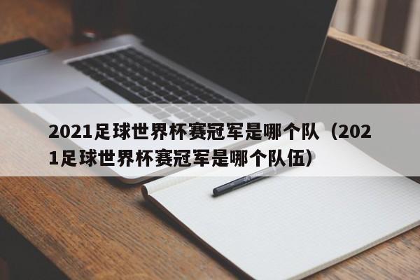 2021足球世界杯赛冠军是哪个队（2021足球世界杯赛冠军是哪个队伍）-第1张图片-足球直播_足球免费在线高清直播_足球视频在线观看无插件-24直播网