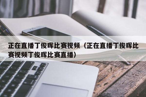 正在直播丁俊晖比赛视频（正在直播丁俊晖比赛视频丁俊晖比赛直播）-第1张图片-足球直播_足球免费在线高清直播_足球视频在线观看无插件-24直播网