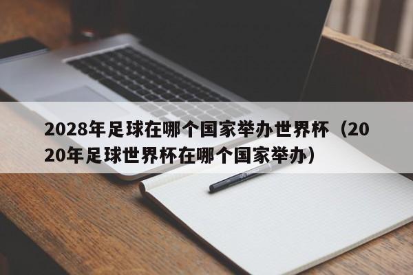 2028年足球在哪个国家举办世界杯（2020年足球世界杯在哪个国家举办）-第1张图片-足球直播_足球免费在线高清直播_足球视频在线观看无插件-24直播网