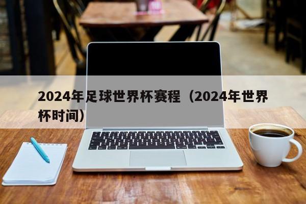 2024年足球世界杯赛程（2024年世界杯时间）-第1张图片-足球直播_足球免费在线高清直播_足球视频在线观看无插件-24直播网