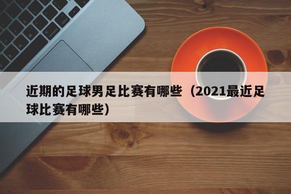 近期的足球男足比赛有哪些（2021最近足球比赛有哪些）-第1张图片-足球直播_足球免费在线高清直播_足球视频在线观看无插件-24直播网