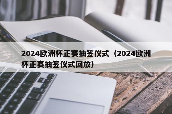 2024欧洲杯正赛抽签仪式（2024欧洲杯正赛抽签仪式回放）-第1张图片-足球直播_足球免费在线高清直播_足球视频在线观看无插件-24直播网