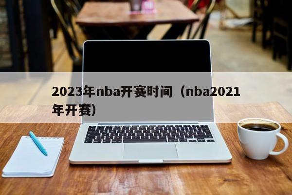 2023年nba开赛时间（nba2021年开赛）-第1张图片-足球直播_足球免费在线高清直播_足球视频在线观看无插件-24直播网