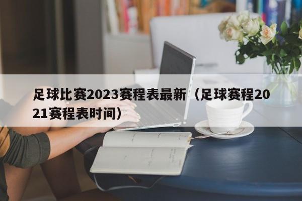 足球比赛2023赛程表最新（足球赛程2021赛程表时间）-第1张图片-足球直播_足球免费在线高清直播_足球视频在线观看无插件-24直播网