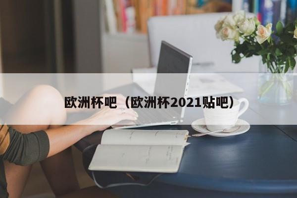 欧洲杯吧（欧洲杯2021贴吧）-第1张图片-足球直播_足球免费在线高清直播_足球视频在线观看无插件-24直播网