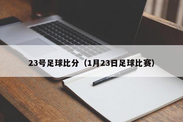 23号足球比分（1月23日足球比赛）-第1张图片-足球直播_足球免费在线高清直播_足球视频在线观看无插件-24直播网