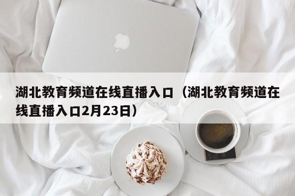 湖北教育频道在线直播入口（湖北教育频道在线直播入口2月23日）-第1张图片-足球直播_足球免费在线高清直播_足球视频在线观看无插件-24直播网