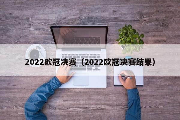 2022欧冠决赛（2022欧冠决赛结果）-第1张图片-足球直播_足球免费在线高清直播_足球视频在线观看无插件-24直播网