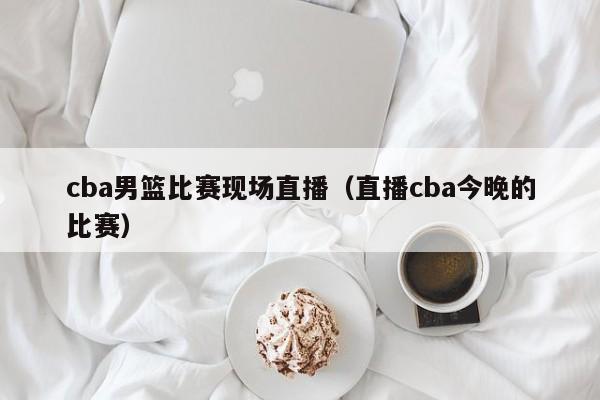 cba男篮比赛现场直播（直播cba今晚的比赛）-第1张图片-足球直播_足球免费在线高清直播_足球视频在线观看无插件-24直播网