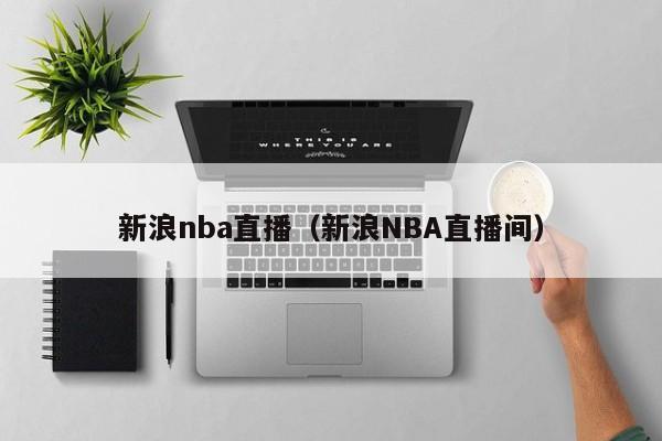 新浪nba直播（新浪NBA直播间）-第1张图片-足球直播_足球免费在线高清直播_足球视频在线观看无插件-24直播网