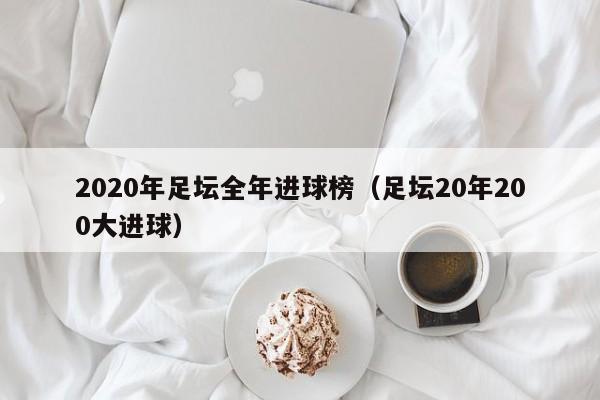 2020年足坛全年进球榜（足坛20年200大进球）-第1张图片-足球直播_足球免费在线高清直播_足球视频在线观看无插件-24直播网