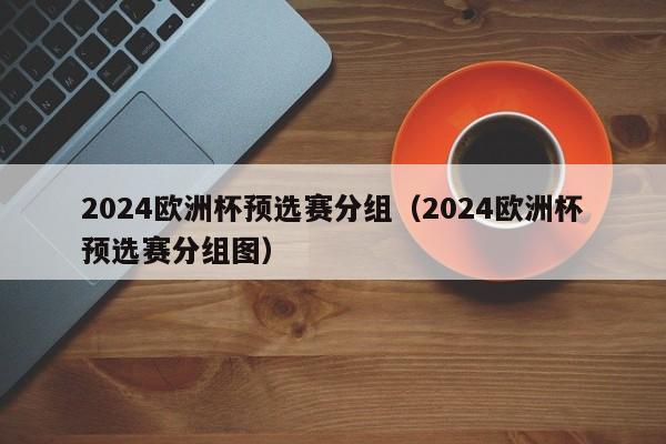 2024欧洲杯预选赛分组（2024欧洲杯预选赛分组图）-第1张图片-足球直播_足球免费在线高清直播_足球视频在线观看无插件-24直播网