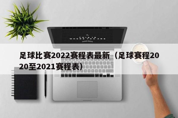 足球比赛2022赛程表最新（足球赛程2020至2021赛程表）-第1张图片-足球直播_足球免费在线高清直播_足球视频在线观看无插件-24直播网