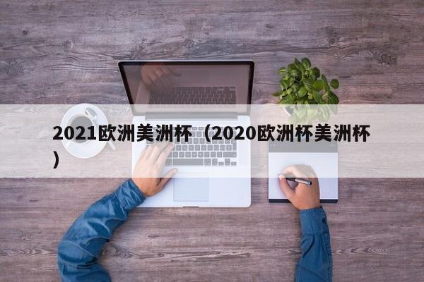 2021欧洲美洲杯（2020欧洲杯美洲杯）-第1张图片-足球直播_足球免费在线高清直播_足球视频在线观看无插件-24直播网