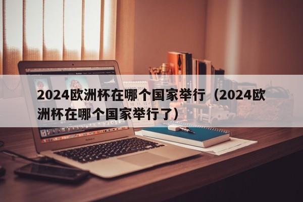 2024欧洲杯在哪个国家举行（2024欧洲杯在哪个国家举行了）-第1张图片-足球直播_足球免费在线高清直播_足球视频在线观看无插件-24直播网