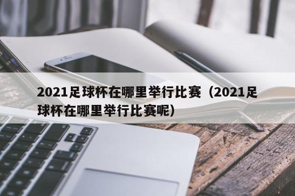 2021足球杯在哪里举行比赛（2021足球杯在哪里举行比赛呢）-第1张图片-足球直播_足球免费在线高清直播_足球视频在线观看无插件-24直播网