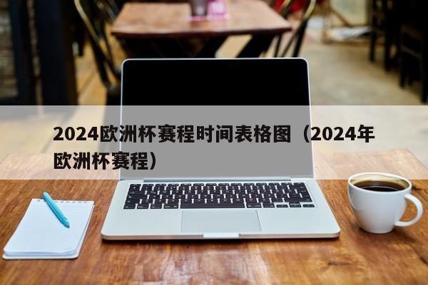 2024欧洲杯赛程时间表格图（2024年欧洲杯赛程）-第1张图片-足球直播_足球免费在线高清直播_足球视频在线观看无插件-24直播网