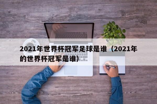 2021年世界杯冠军足球是谁（2021年的世界杯冠军是谁）-第1张图片-足球直播_足球免费在线高清直播_足球视频在线观看无插件-24直播网