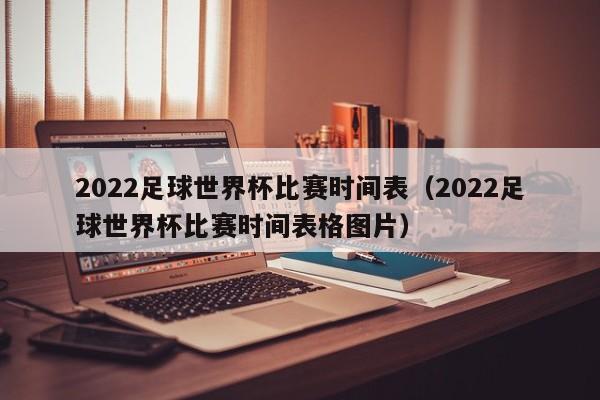 2022足球世界杯比赛时间表（2022足球世界杯比赛时间表格图片）-第1张图片-足球直播_足球免费在线高清直播_足球视频在线观看无插件-24直播网