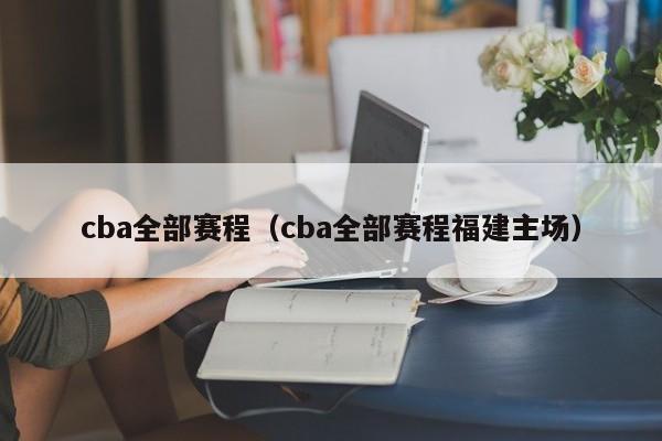 cba全部赛程（cba全部赛程福建主场）-第1张图片-足球直播_足球免费在线高清直播_足球视频在线观看无插件-24直播网