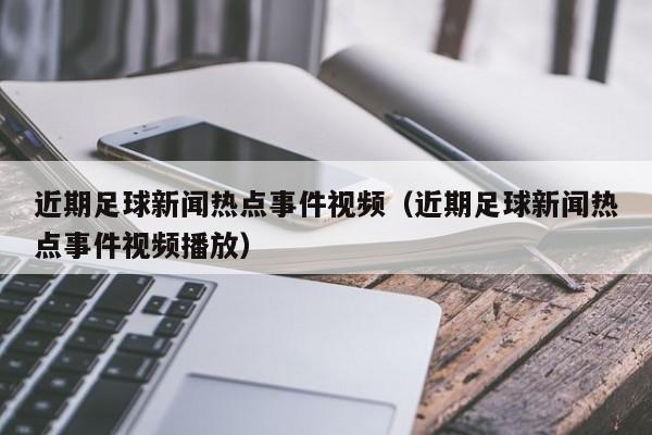 近期足球新闻热点事件视频（近期足球新闻热点事件视频播放）-第1张图片-足球直播_足球免费在线高清直播_足球视频在线观看无插件-24直播网