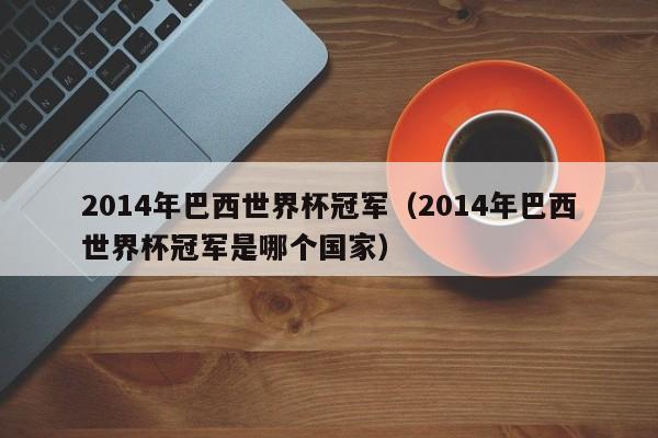 2014年巴西世界杯冠军（2014年巴西世界杯冠军是哪个国家）-第1张图片-足球直播_足球免费在线高清直播_足球视频在线观看无插件-24直播网