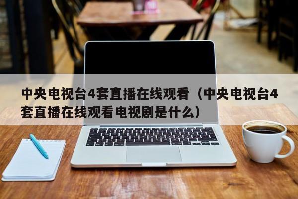 中央电视台4套直播在线观看（中央电视台4套直播在线观看电视剧是什么）-第1张图片-足球直播_足球免费在线高清直播_足球视频在线观看无插件-24直播网